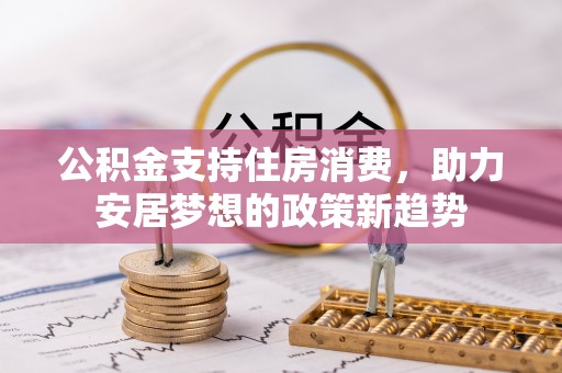 枞阳公积金支持住房消费，助力安居梦想的政策新趋势