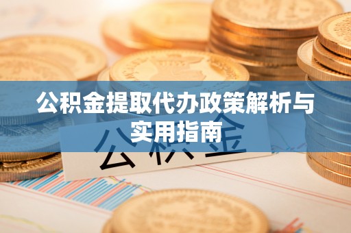 枞阳公积金提取代办政策解析与实用指南