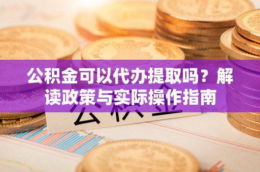枞阳公积金可以代办提取吗？解读政策与实际操作指南