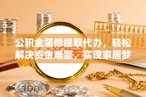 枞阳公积金装修提取代办，轻松解决资金难题，实现家居梦想
