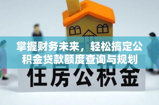 枞阳掌握财务未来，轻松搞定公积金贷款额度查询与规划