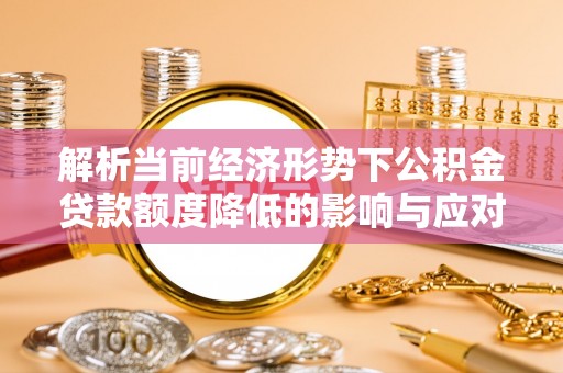 枞阳解析当前经济形势下公积金贷款额度降低的影响与应对策略