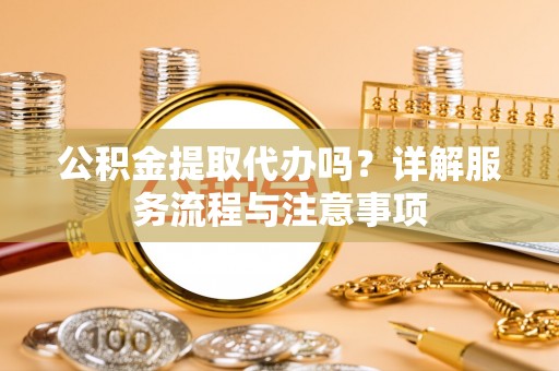 枞阳公积金提取代办吗？详解服务流程与注意事项