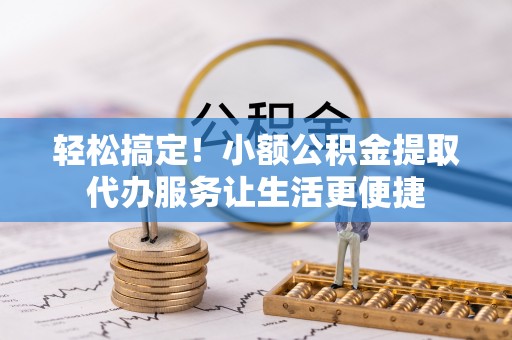 枞阳轻松搞定！小额公积金提取代办服务让生活更便捷
