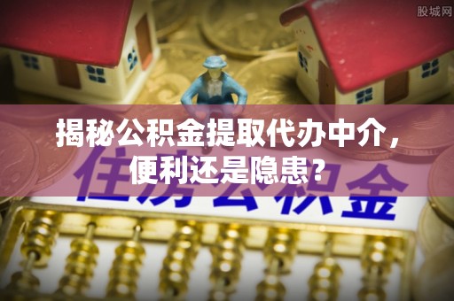 枞阳揭秘公积金提取代办中介，便利还是隐患？