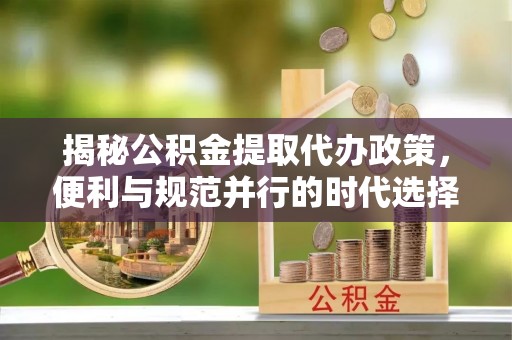 枞阳揭秘公积金提取代办政策，便利与规范并行的时代选择