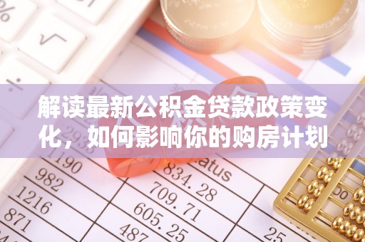 枞阳解读最新公积金贷款政策变化，如何影响你的购房计划？