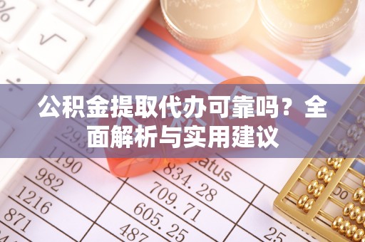 枞阳公积金提取代办可靠吗？全面解析与实用建议