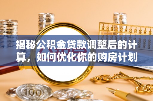 枞阳揭秘公积金贷款调整后的计算，如何优化你的购房计划