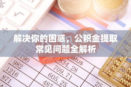 枞阳解决你的困惑，公积金提取常见问题全解析