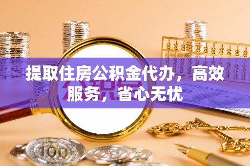 枞阳提取住房公积金代办，高效服务，省心无忧