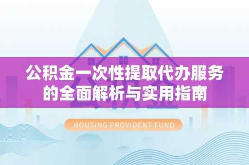 枞阳公积金一次性提取代办服务的全面解析与实用指南