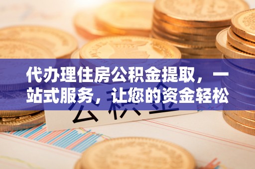 枞阳代办理住房公积金提取，一站式服务，让您的资金轻松到账