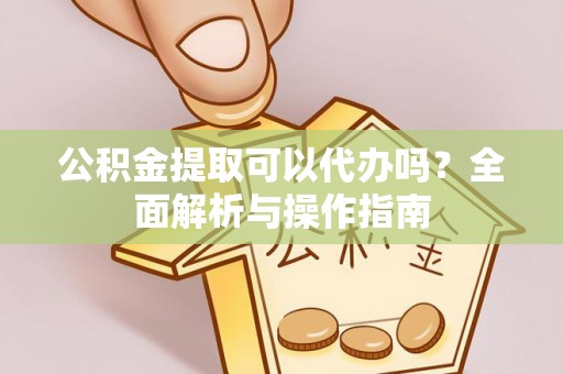 枞阳公积金提取可以代办吗？全面解析与操作指南