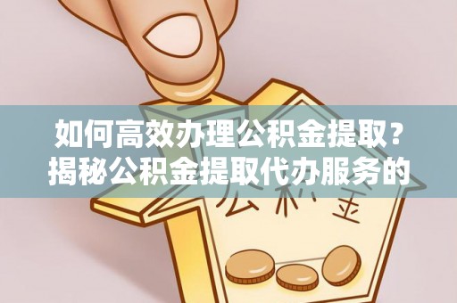 枞阳如何高效办理公积金提取？揭秘公积金提取代办服务的优势与注意事项