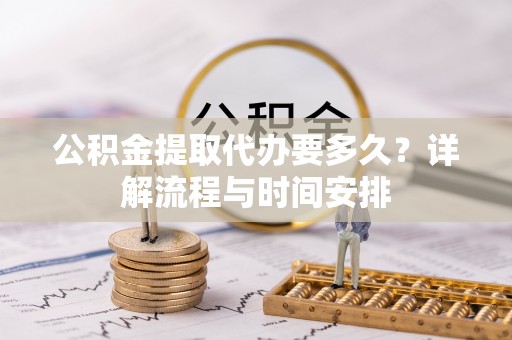 枞阳公积金提取代办要多久？详解流程与时间安排