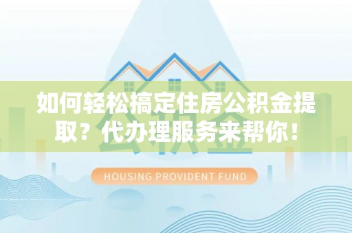 枞阳如何轻松搞定住房公积金提取？代办理服务来帮你！