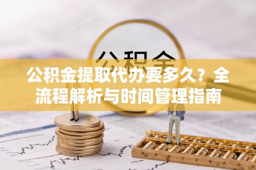 枞阳公积金提取代办要多久？全流程解析与时间管理指南