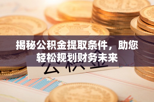枞阳揭秘公积金提取条件，助您轻松规划财务未来