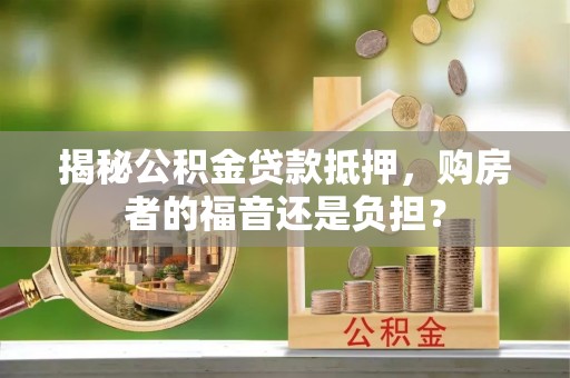 枞阳揭秘公积金贷款抵押，购房者的福音还是负担？
