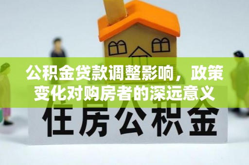 枞阳公积金贷款调整影响，政策变化对购房者的深远意义