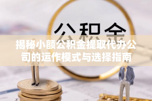 枞阳揭秘小额公积金提取代办公司的运作模式与选择指南