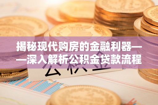 枞阳揭秘现代购房的金融利器——深入解析公积金贷款流程