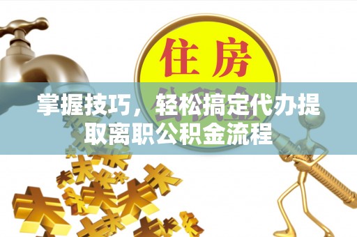 枞阳掌握技巧，轻松搞定代办提取离职公积金流程