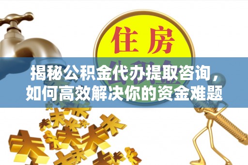 枞阳揭秘公积金代办提取咨询，如何高效解决你的资金难题