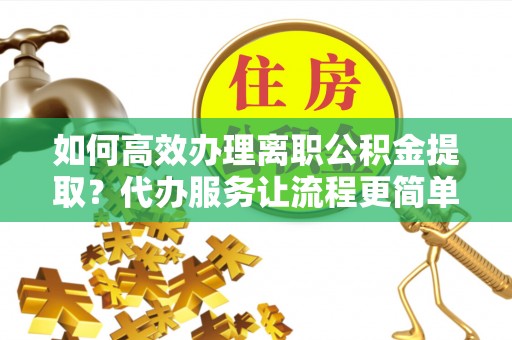 枞阳如何高效办理离职公积金提取？代办服务让流程更简单