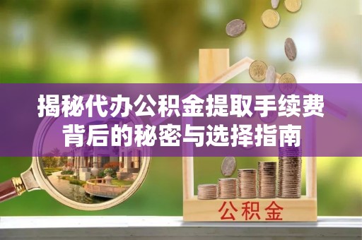 枞阳揭秘代办公积金提取手续费背后的秘密与选择指南