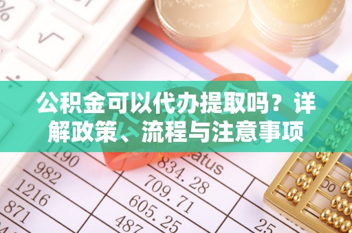 枞阳公积金可以代办提取吗？详解政策、流程与注意事项