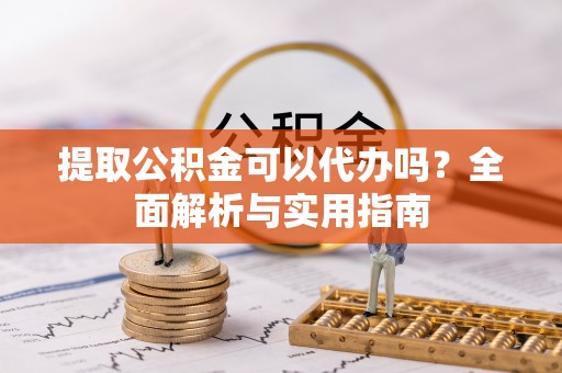 枞阳提取公积金可以代办吗？全面解析与实用指南