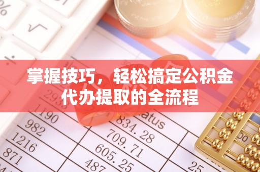 枞阳掌握技巧，轻松搞定公积金代办提取的全流程