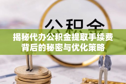 枞阳揭秘代办公积金提取手续费背后的秘密与优化策略