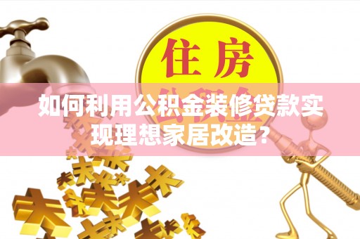 枞阳如何利用公积金装修贷款实现理想家居改造？
