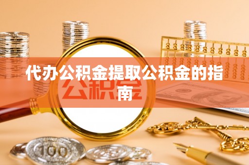 枞阳代办公积金提取公积金的指南