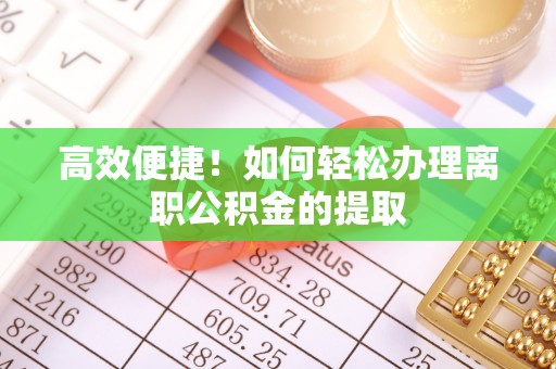枞阳高效便捷！如何轻松办理离职公积金的提取