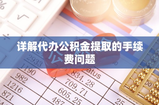 枞阳详解代办公积金提取的手续费问题