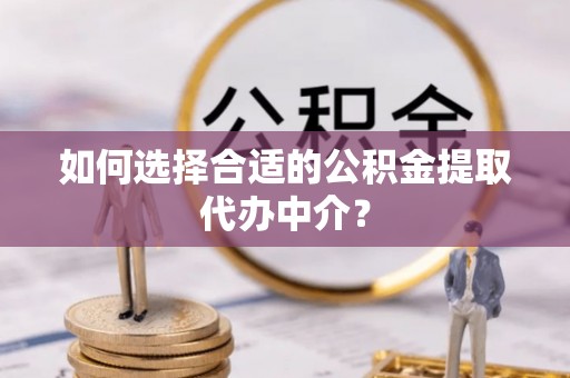 枞阳如何选择合适的公积金提取代办中介？
