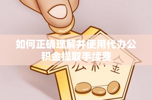 枞阳如何正确理解并使用代办公积金提取手续费