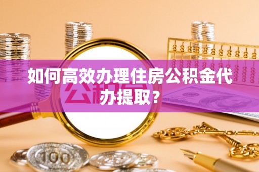 枞阳如何高效办理住房公积金代办提取？