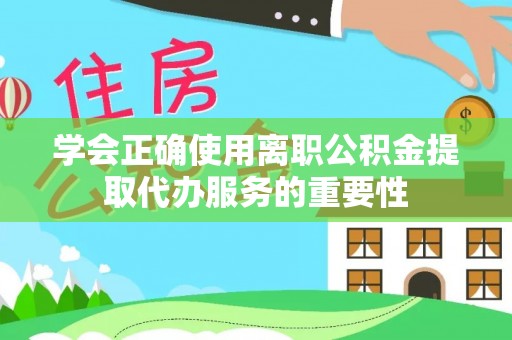 枞阳学会正确使用离职公积金提取代办服务的重要性