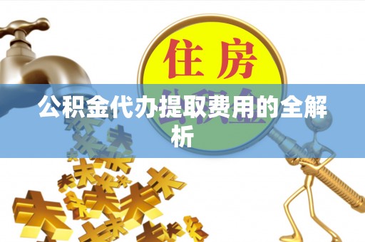 枞阳公积金代办提取费用的全解析