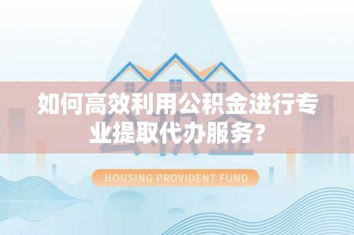 枞阳如何高效利用公积金进行专业提取代办服务？