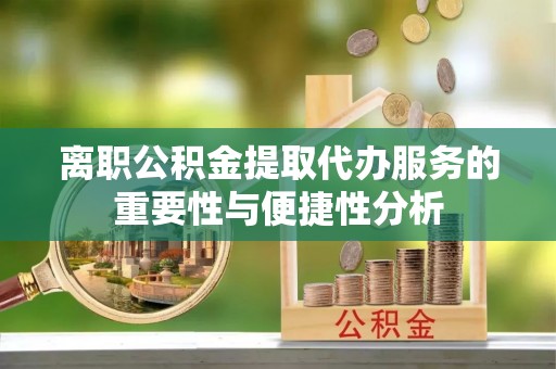 枞阳离职公积金提取代办服务的重要性与便捷性分析