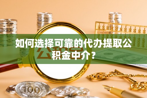 枞阳如何选择可靠的代办提取公积金中介？